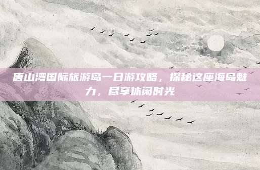 唐山湾国际旅游岛一日游攻略，探秘这座海岛魅力，尽享休闲时光