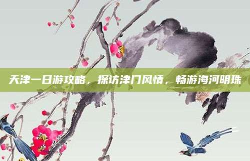 天津一日游攻略，探访津门风情，畅游海河明珠