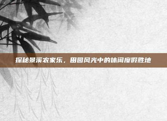 探秘景溪农家乐，田园风光中的休闲度假胜地