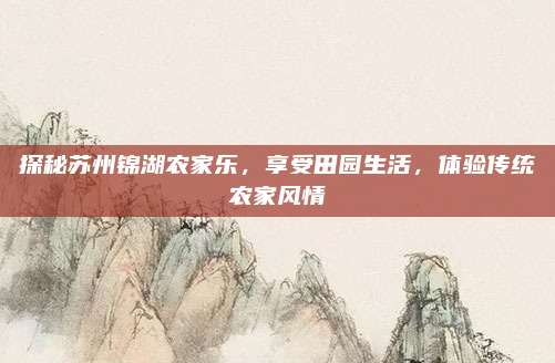 探秘苏州锦湖农家乐，享受田园生活，体验传统农家风情