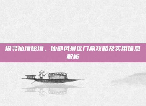探寻仙境秘境，仙都风景区门票攻略及实用信息解析