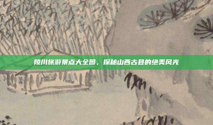 陵川旅游景点大全图，探秘山西古县的绝美风光