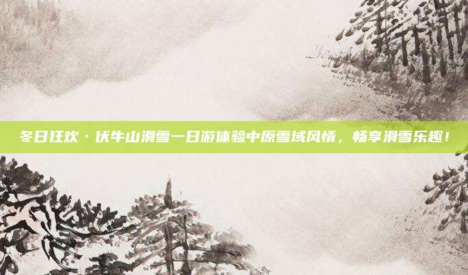 冬日狂欢·伏牛山滑雪一日游体验中原雪域风情，畅享滑雪乐趣！