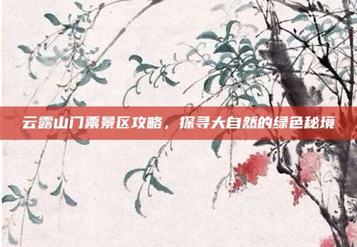 云露山门票景区攻略，探寻大自然的绿色秘境