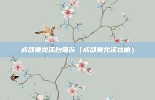 成都黄龙溪自驾游（成都黄龙溪攻略）