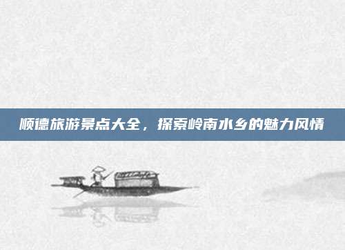 顺德旅游景点大全，探索岭南水乡的魅力风情