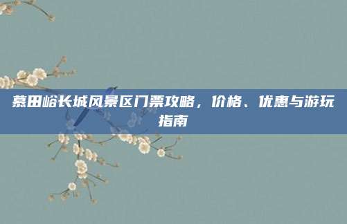 慕田峪长城风景区门票攻略，价格、优惠与游玩指南