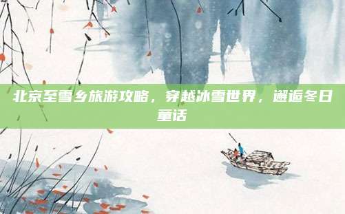 北京至雪乡旅游攻略，穿越冰雪世界，邂逅冬日童话