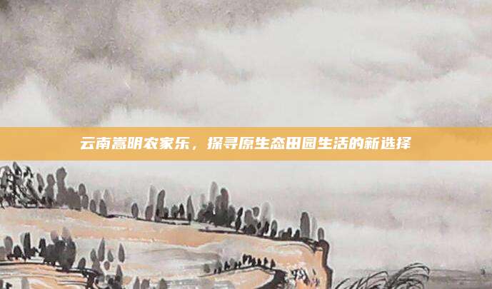云南嵩明农家乐，探寻原生态田园生活的新选择