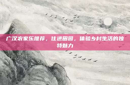 广汉农家乐推荐，住进田园，体验乡村生活的独特魅力