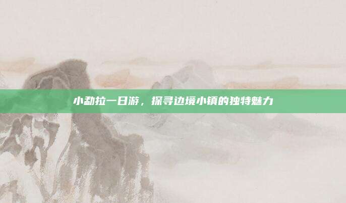 小勐拉一日游，探寻边境小镇的独特魅力