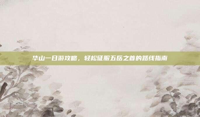 华山一日游攻略,轻松征服五岳之首的路线指南