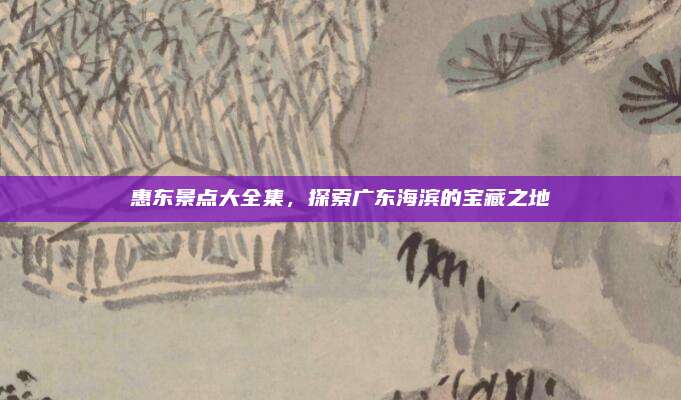 惠东景点大全集，探索广东海滨的宝藏之地