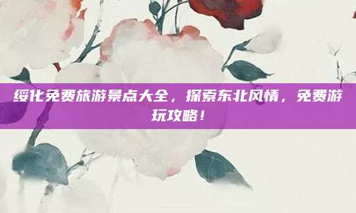 绥化免费旅游景点大全，探索东北风情，免费游玩攻略！