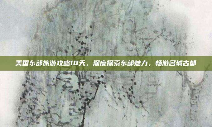 美国东部旅游攻略10天，深度探索东部魅力，畅游名城古都