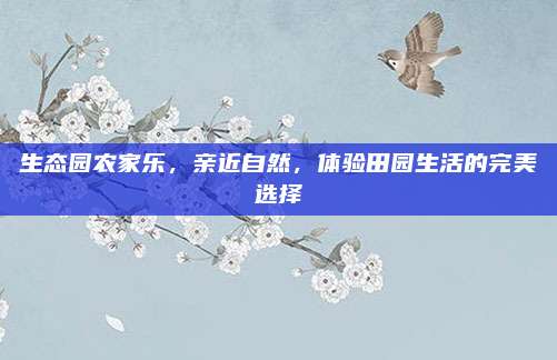 生态园农家乐，亲近自然，体验田园生活的完美选择
