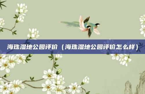 海珠湿地公园评价(海珠湿地公园评价怎么样)