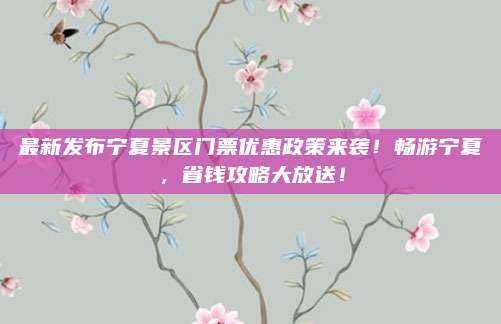 最新发布宁夏景区门票优惠政策来袭！畅游宁夏，省钱攻略大放送！