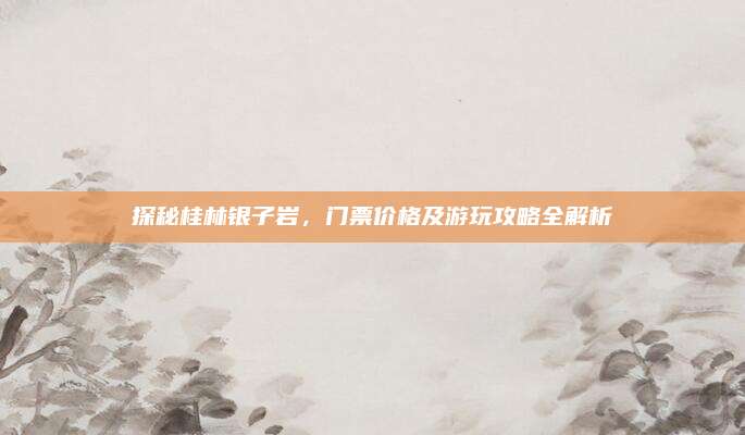探秘桂林银子岩，门票价格及游玩攻略全解析
