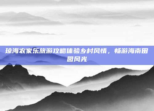琼海农家乐旅游攻略体验乡村风情，畅游海南田园风光