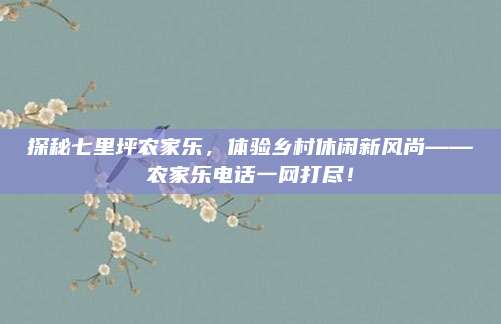 探秘七里坪农家乐，体验乡村休闲新风尚——农家乐电话一网打尽！