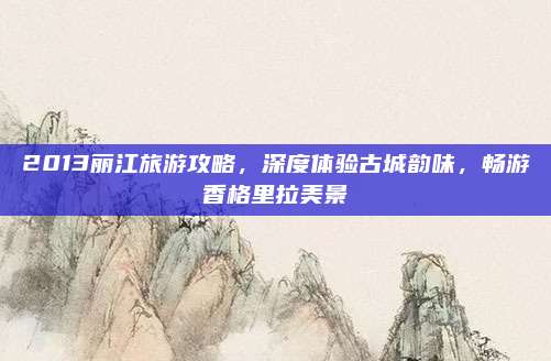 2013丽江旅游攻略，深度体验古城韵味，畅游香格里拉美景