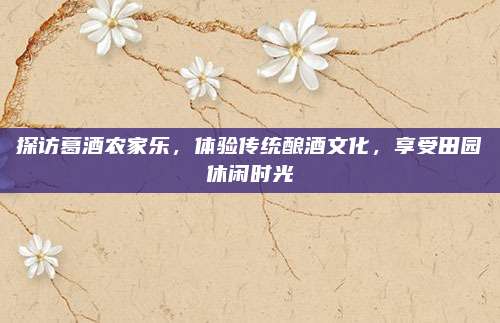 探访葛酒农家乐，体验传统酿酒文化，享受田园休闲时光