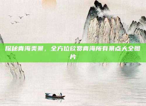 探秘青海美景，全方位欣赏青海所有景点大全图片