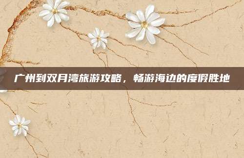 广州到双月湾旅游攻略,畅游海边的度假胜地