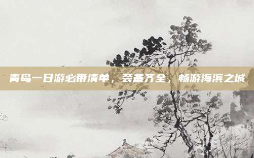青岛一日游必带清单，装备齐全，畅游海滨之城