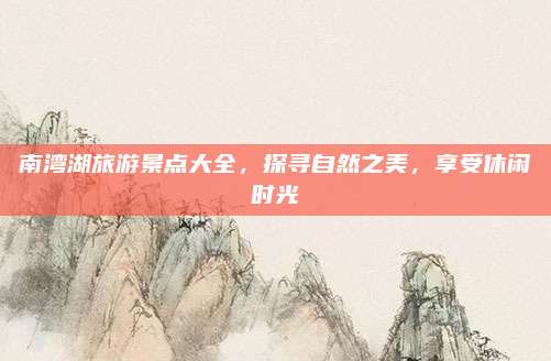 南湾湖旅游景点大全，探寻自然之美，享受休闲时光