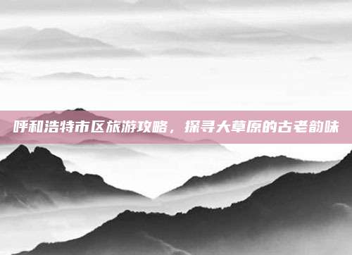 呼和浩特市区旅游攻略，探寻大草原的古老韵味