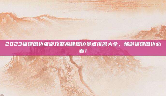 2023福建周边旅游攻略福建周边景点排名大全，畅游福建周边必看！