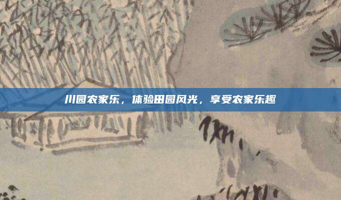 川园农家乐，体验田园风光，享受农家乐趣