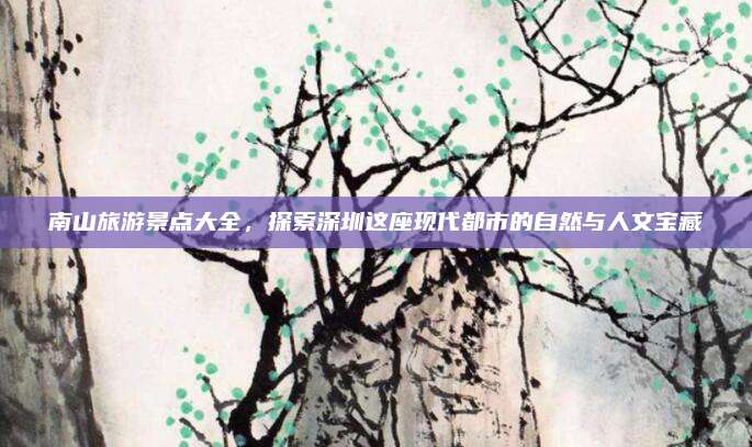 南山旅游景点大全，探索深圳这座现代都市的自然与人文宝藏