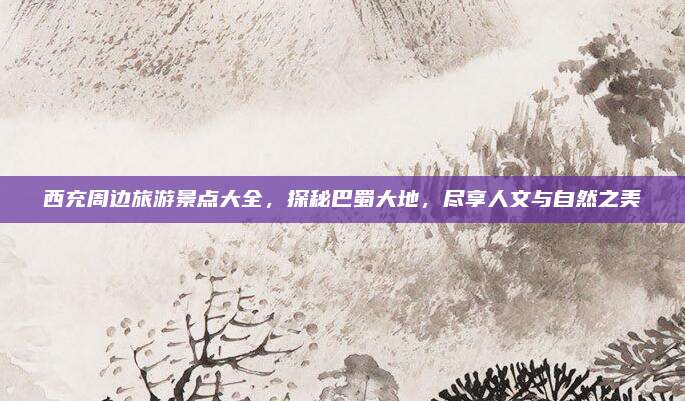 西充周边旅游景点大全，探秘巴蜀大地，尽享人文与自然之美