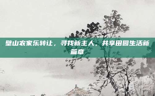 壁山农家乐转让，寻找新主人，共享田园生活新篇章