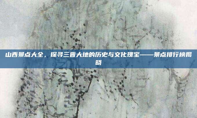 山西景点大全，探寻三晋大地的历史与文化瑰宝——景点排行榜揭晓