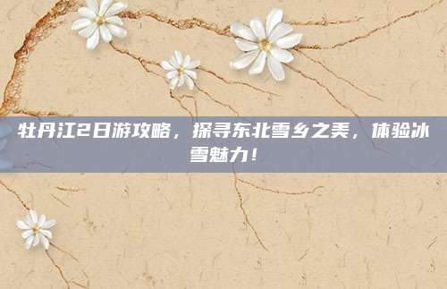 牡丹江2日游攻略，探寻东北雪乡之美，体验冰雪魅力！