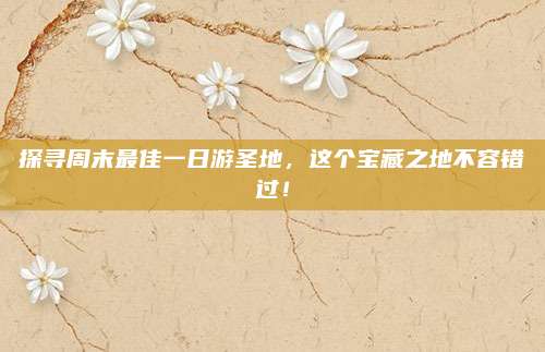 探寻周末最佳一日游圣地，这个宝藏之地不容错过！