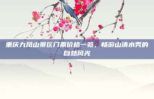 重庆九凤山景区门票价格一览，畅游山清水秀的自然风光