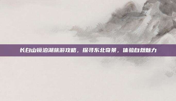 长白山镜泊湖旅游攻略，探寻东北奇景，体验自然魅力