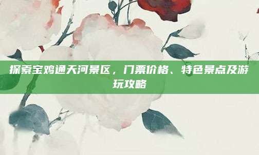 探索宝鸡通天河景区，门票价格、特色景点及游玩攻略