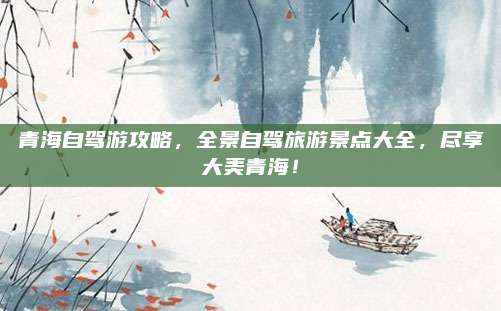 青海自驾游攻略，全景自驾旅游景点大全，尽享大美青海！
