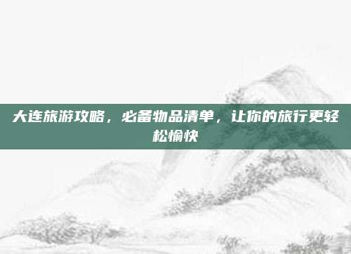 大连旅游攻略，必备物品清单，让你的旅行更轻松愉快