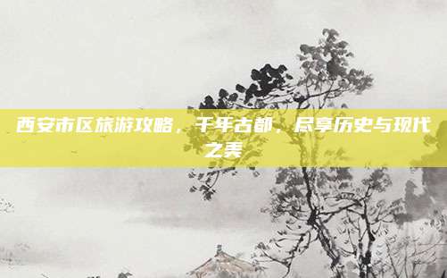 西安市区旅游攻略，千年古都，尽享历史与现代之美