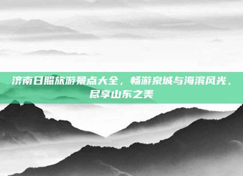 济南日照旅游景点大全，畅游泉城与海滨风光，尽享山东之美