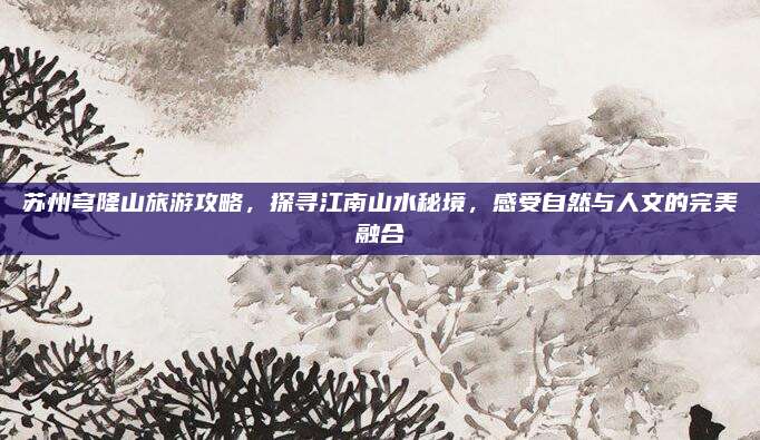 苏州穹隆山旅游攻略，探寻江南山水秘境，感受自然与人文的完美融合