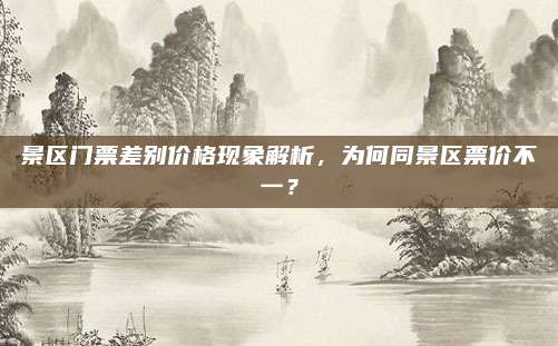 景区门票差别价格现象解析，为何同景区票价不一？
