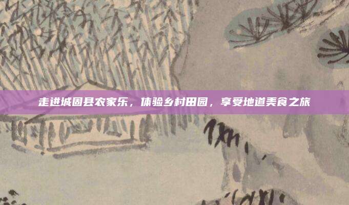 走进城固县农家乐，体验乡村田园，享受地道美食之旅